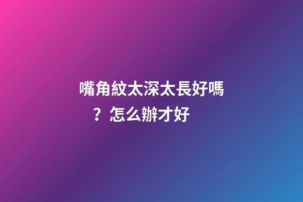 嘴角紋太深太長好嗎？怎么辦才好